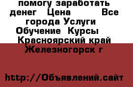 помогу заработать денег › Цена ­ 600 - Все города Услуги » Обучение. Курсы   . Красноярский край,Железногорск г.